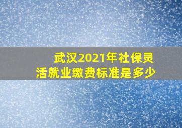 武汉2021年社保灵活就业缴费标准是多少