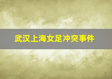 武汉上海女足冲突事件