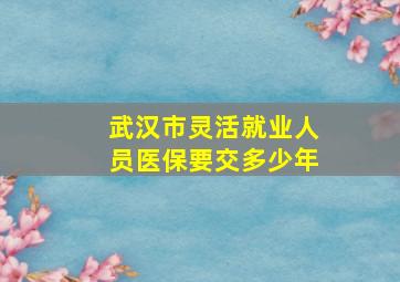 武汉市灵活就业人员医保要交多少年