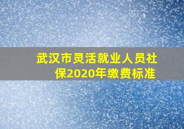 武汉市灵活就业人员社保2020年缴费标准