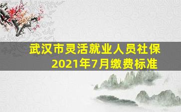 武汉市灵活就业人员社保2021年7月缴费标准