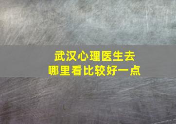 武汉心理医生去哪里看比较好一点