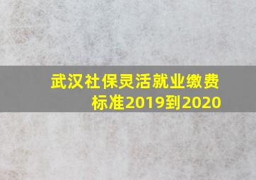 武汉社保灵活就业缴费标准2019到2020