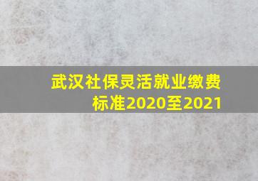 武汉社保灵活就业缴费标准2020至2021