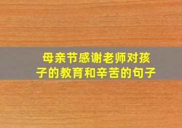 母亲节感谢老师对孩子的教育和辛苦的句子