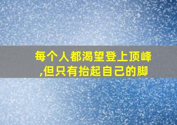 每个人都渴望登上顶峰,但只有抬起自己的脚