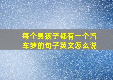 每个男孩子都有一个汽车梦的句子英文怎么说