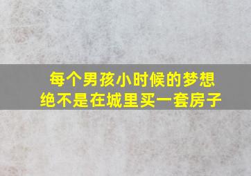 每个男孩小时候的梦想绝不是在城里买一套房子