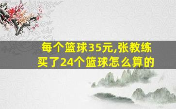 每个篮球35元,张教练买了24个篮球怎么算的