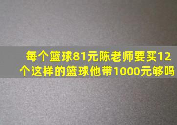 每个篮球81元陈老师要买12个这样的篮球他带1000元够吗