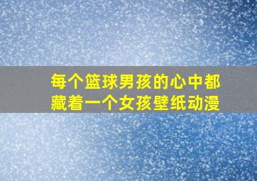 每个篮球男孩的心中都藏着一个女孩壁纸动漫