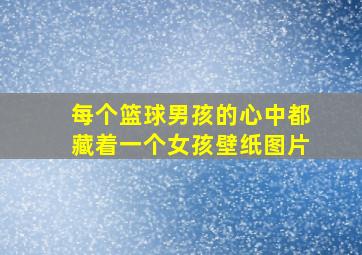 每个篮球男孩的心中都藏着一个女孩壁纸图片