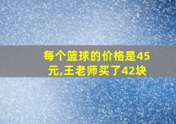 每个篮球的价格是45元,王老师买了42块