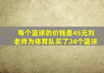 每个篮球的价钱是45元刘老师为体育队买了24个篮球