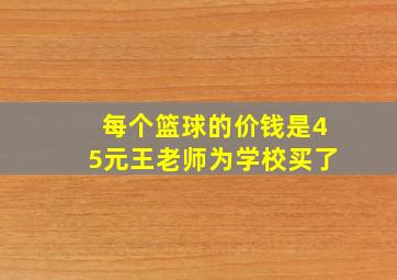 每个篮球的价钱是45元王老师为学校买了