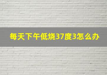 每天下午低烧37度3怎么办