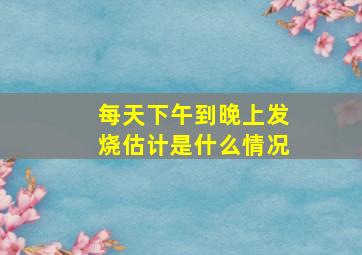 每天下午到晚上发烧估计是什么情况