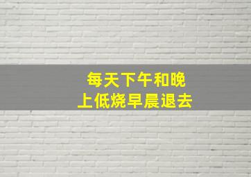 每天下午和晚上低烧早晨退去