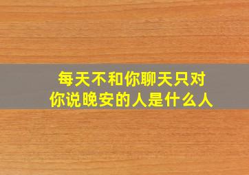 每天不和你聊天只对你说晚安的人是什么人