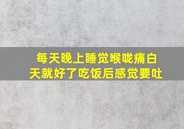 每天晚上睡觉喉咙痛白天就好了吃饭后感觉要吐