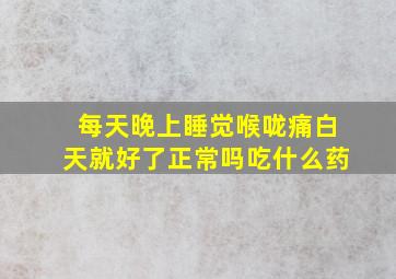 每天晚上睡觉喉咙痛白天就好了正常吗吃什么药