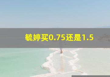 毓婷买0.75还是1.5