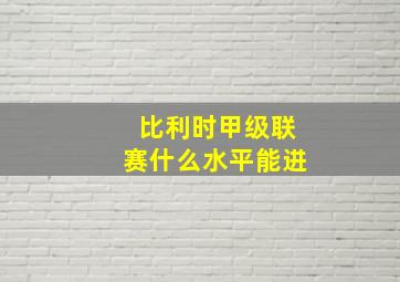 比利时甲级联赛什么水平能进