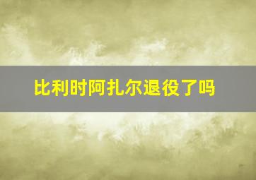 比利时阿扎尔退役了吗