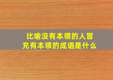 比喻没有本领的人冒充有本领的成语是什么