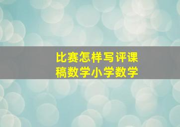 比赛怎样写评课稿数学小学数学