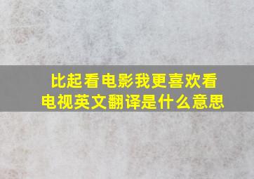 比起看电影我更喜欢看电视英文翻译是什么意思