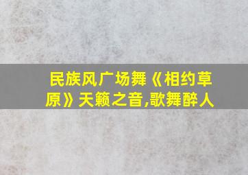 民族风广场舞《相约草原》天籁之音,歌舞醉人