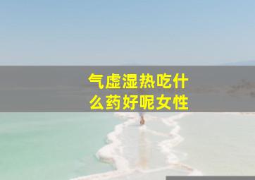 气虚湿热吃什么药好呢女性