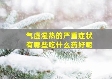 气虚湿热的严重症状有哪些吃什么药好呢