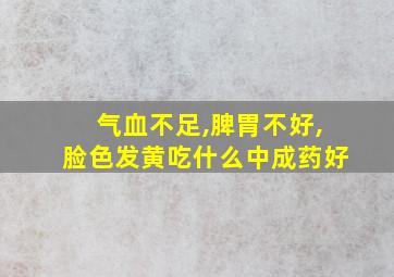 气血不足,脾胃不好,脸色发黄吃什么中成药好