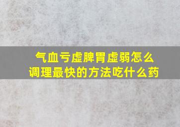 气血亏虚脾胃虚弱怎么调理最快的方法吃什么药