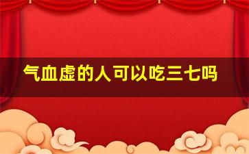 气血虚的人可以吃三七吗