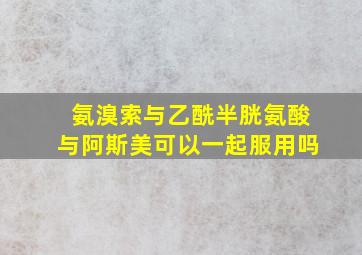 氨溴索与乙酰半胱氨酸与阿斯美可以一起服用吗