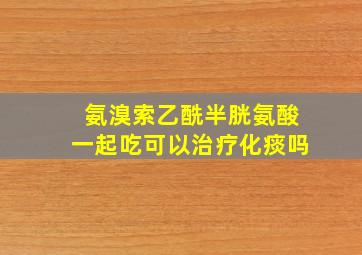 氨溴索乙酰半胱氨酸一起吃可以治疗化痰吗