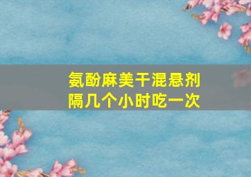 氨酚麻美干混悬剂隔几个小时吃一次