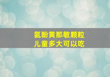 氨酚黄那敏颗粒儿童多大可以吃