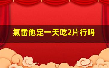 氯雷他定一天吃2片行吗