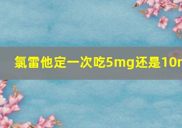 氯雷他定一次吃5mg还是10mg