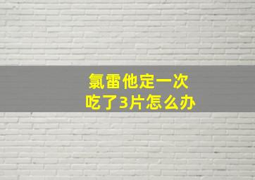 氯雷他定一次吃了3片怎么办