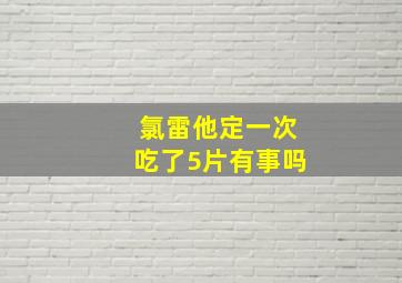 氯雷他定一次吃了5片有事吗