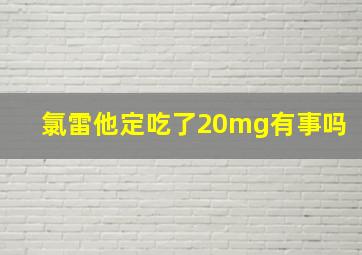 氯雷他定吃了20mg有事吗