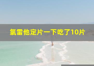 氯雷他定片一下吃了10片