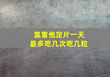 氯雷他定片一天最多吃几次吃几粒