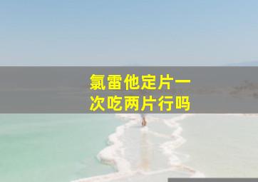 氯雷他定片一次吃两片行吗