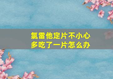 氯雷他定片不小心多吃了一片怎么办